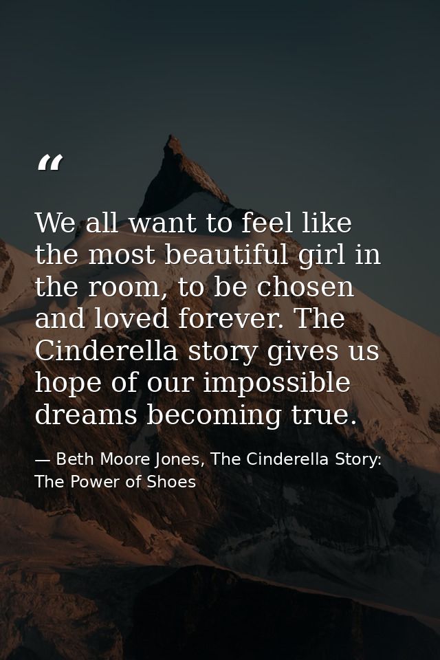 We all want to feel like the most beautiful girl in the room, to be chosen and loved forever. The Cinderella story gives — Beth Moore Jones, The Cinderella Story: The Power of Shoes