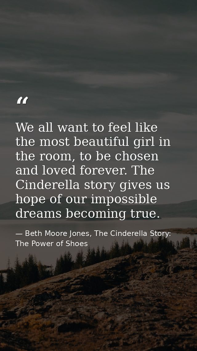 We all want to feel like the most beautiful girl in the room, to be chosen and loved forever. The Cinderella story gives — Beth Moore Jones, The Cinderella Story: The Power of Shoes
