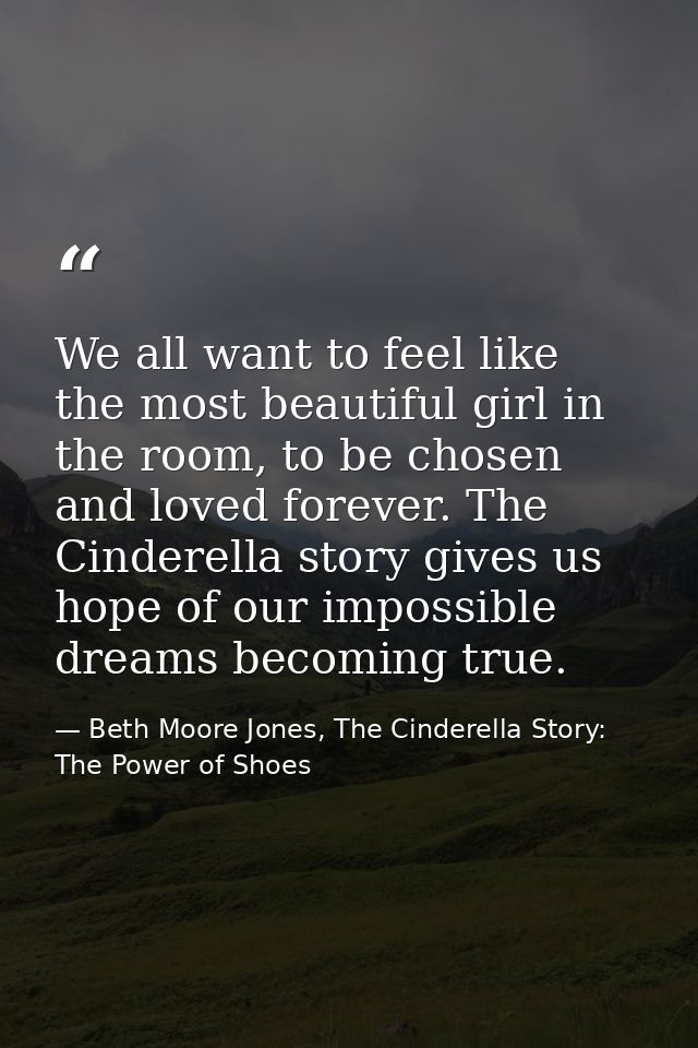 We all want to feel like the most beautiful girl in the room, to be chosen and loved forever. The Cinderella story gives — Beth Moore Jones, The Cinderella Story: The Power of Shoes