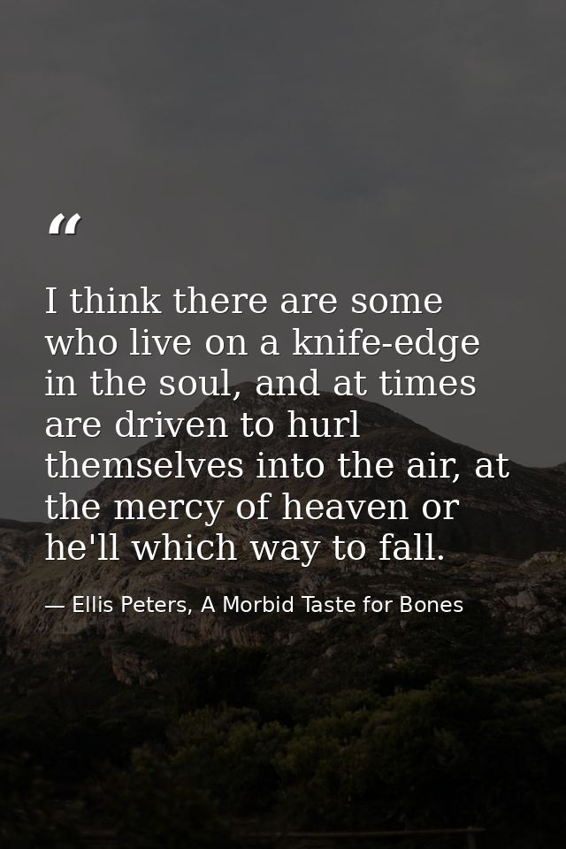 I think there are some who live on a knife-edge in the soul, and at times are driven to hurl themselves into the air, at — Ellis Peters, A Morbid Taste for Bones