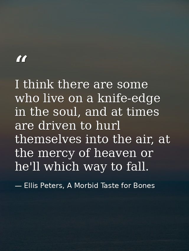 I think there are some who live on a knife-edge in the soul, and at times are driven to hurl themselves into the air, at — Ellis Peters, A Morbid Taste for Bones
