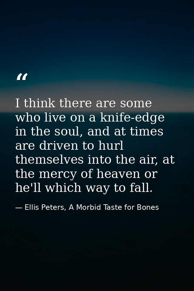 I think there are some who live on a knife-edge in the soul, and at times are driven to hurl themselves into the air, at — Ellis Peters, A Morbid Taste for Bones