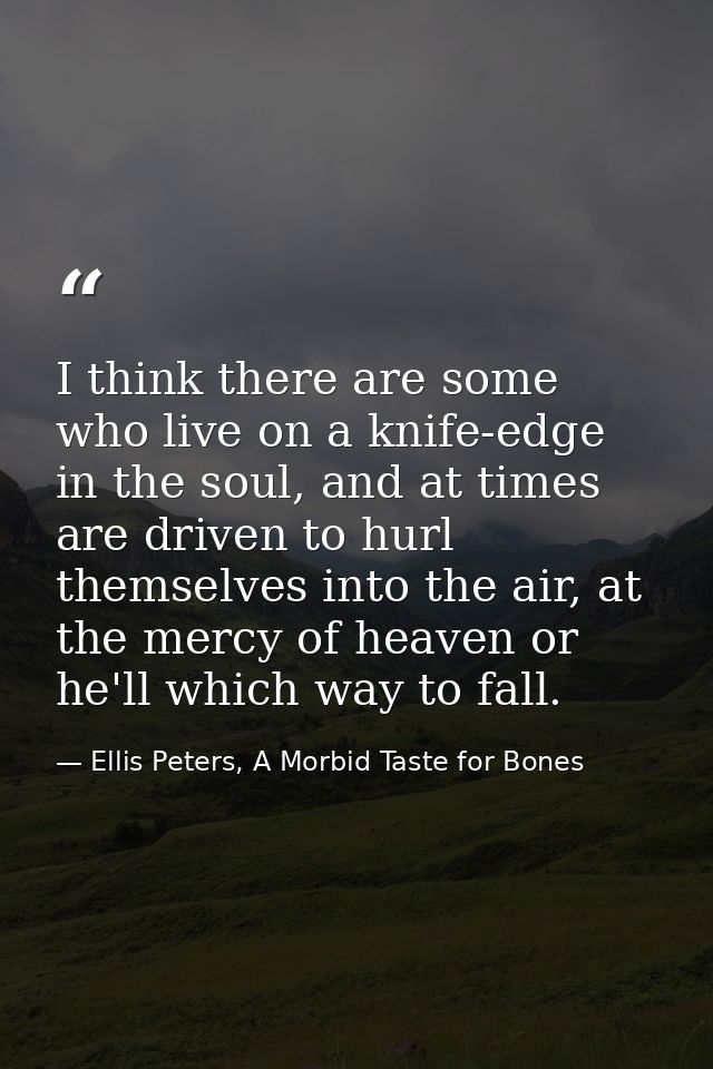 I think there are some who live on a knife-edge in the soul, and at times are driven to hurl themselves into the air, at — Ellis Peters, A Morbid Taste for Bones