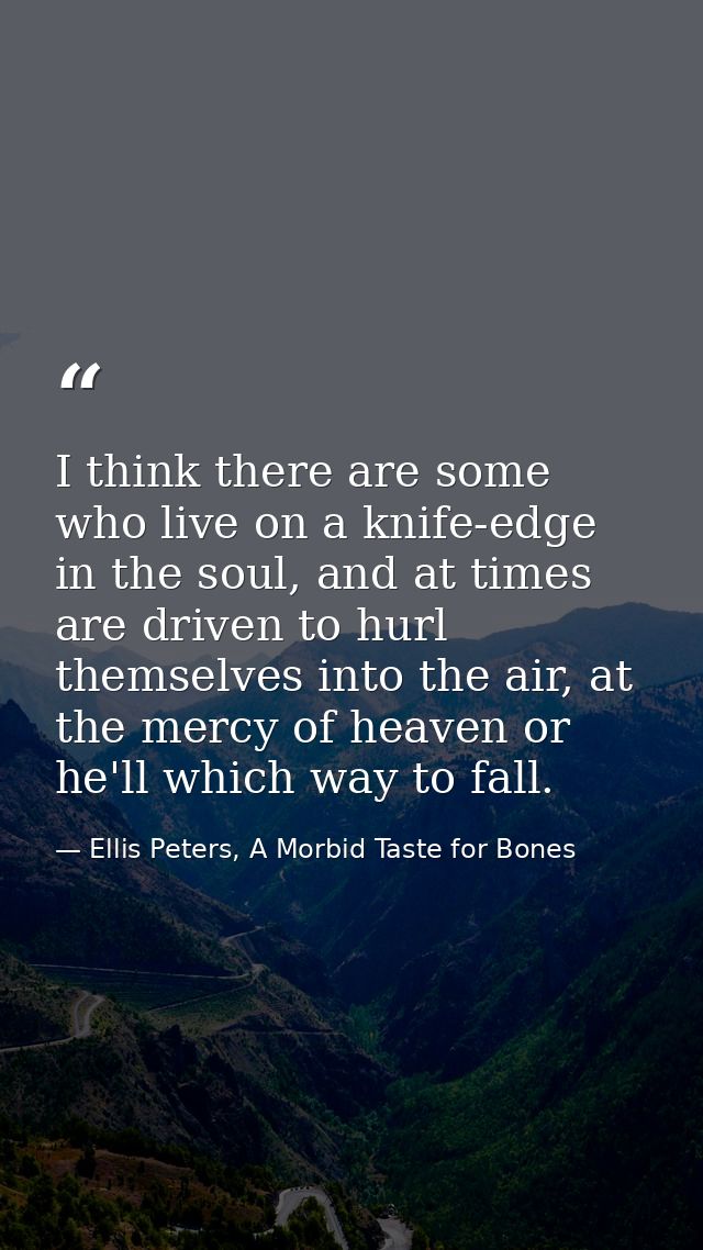 I think there are some who live on a knife-edge in the soul, and at times are driven to hurl themselves into the air, at — Ellis Peters, A Morbid Taste for Bones