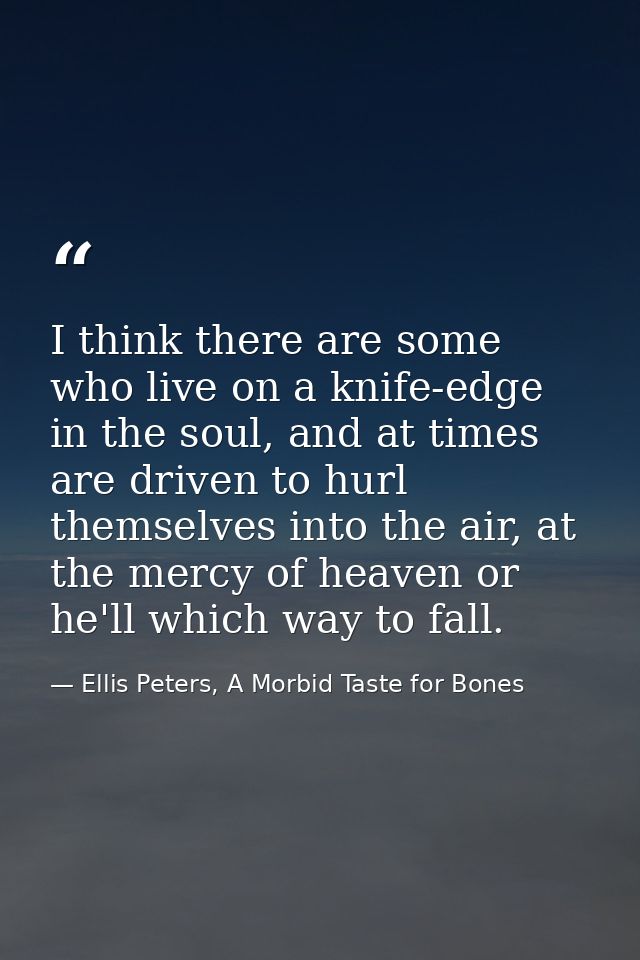 I think there are some who live on a knife-edge in the soul, and at times are driven to hurl themselves into the air, at — Ellis Peters, A Morbid Taste for Bones