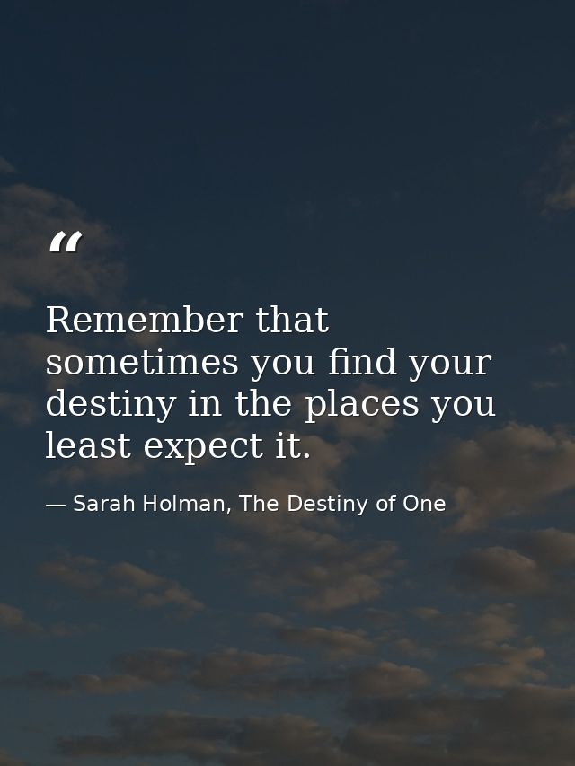 Remember that sometimes you find your destiny in the places you least expect it. — Sarah Holman, The Destiny of One