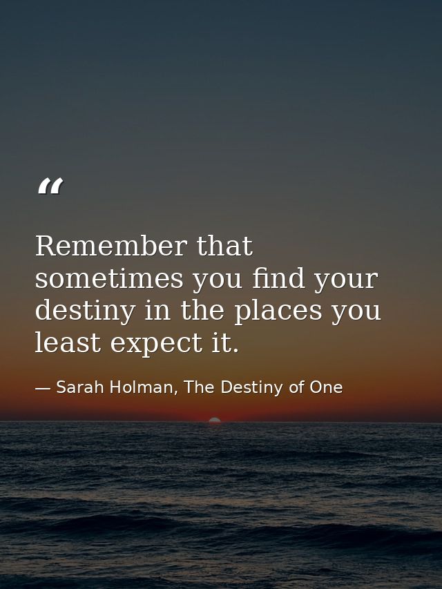 Remember that sometimes you find your destiny in the places you least expect it. — Sarah Holman, The Destiny of One
