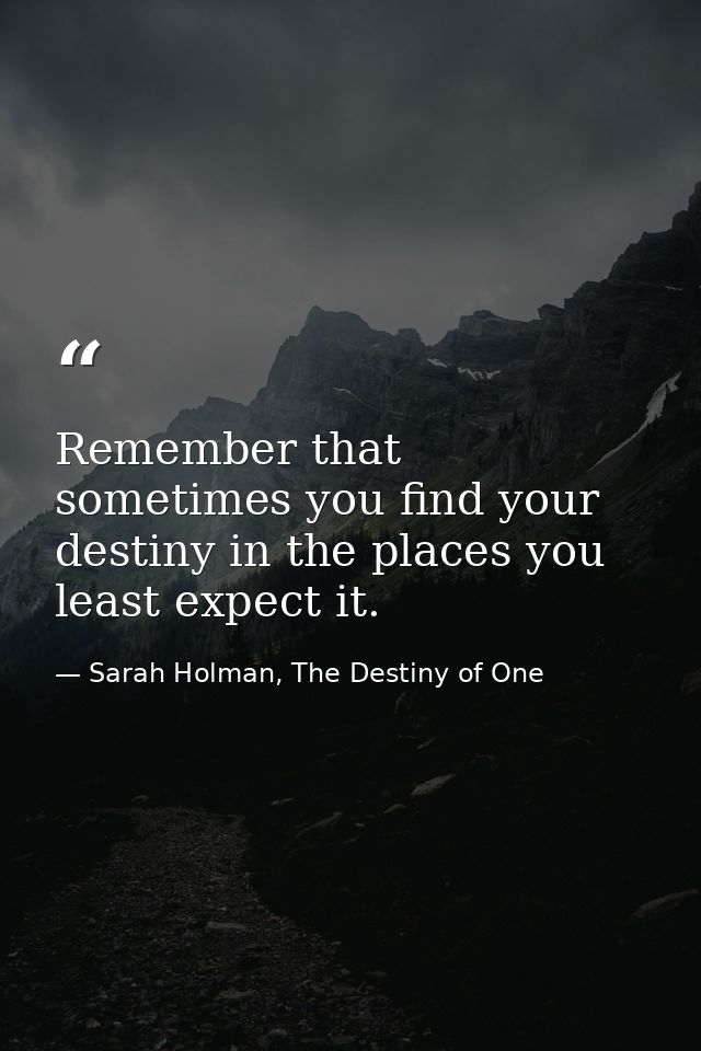 Remember that sometimes you find your destiny in the places you least expect it. — Sarah Holman, The Destiny of One