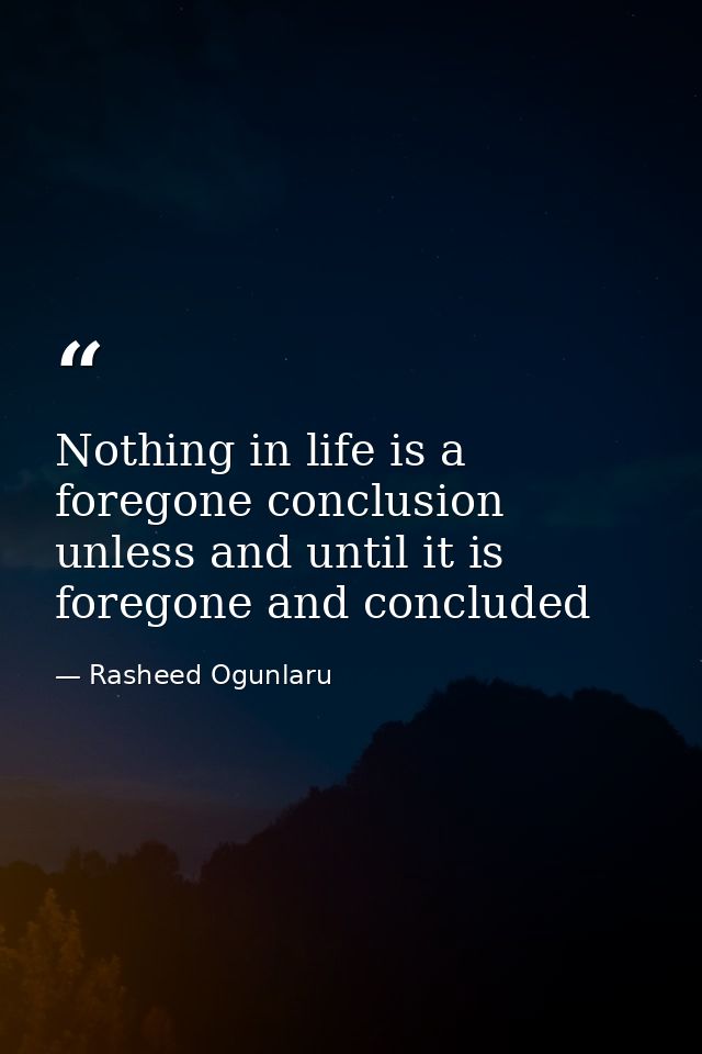 Nothing in life is a foregone conclusion unless and until it is foregone and concluded — Rasheed Ogunlaru