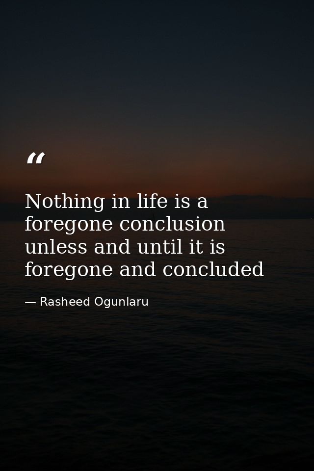 Nothing in life is a foregone conclusion unless and until it is foregone and concluded — Rasheed Ogunlaru