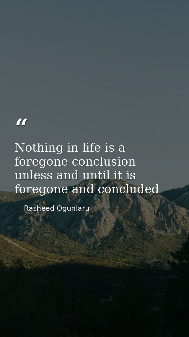 Nothing in life is a foregone conclusion unless and until it is foregone and concluded — Rasheed Ogunlaru