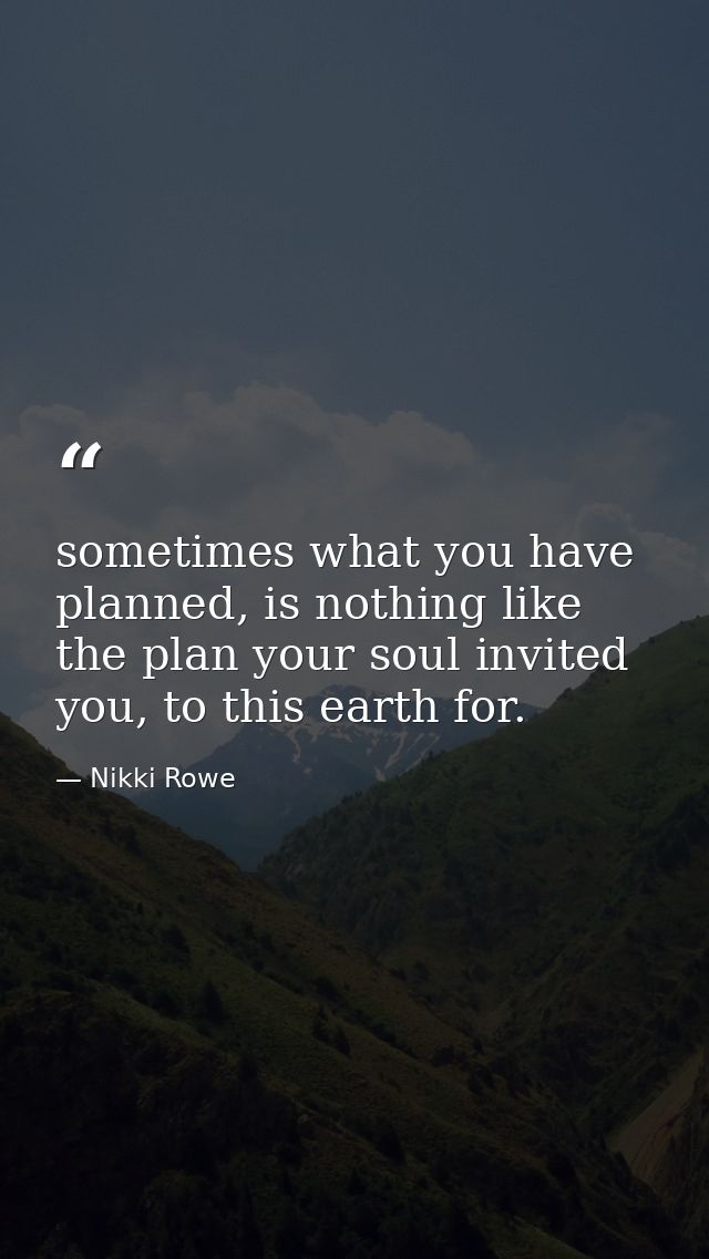 sometimes what you have planned, is nothing like the plan your soul invited you, to this earth for. — Nikki Rowe