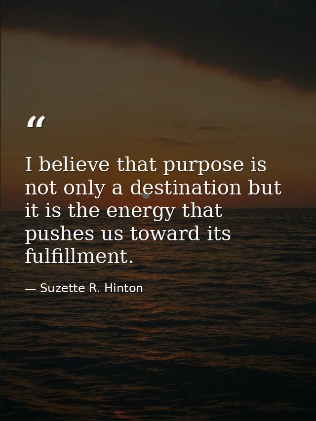 I believe that purpose is not only a destination but it is the energy that pushes us toward its fulfillment. — Suzette R. Hinton