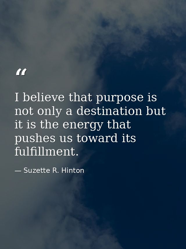I believe that purpose is not only a destination but it is the energy that pushes us toward its fulfillment. — Suzette R. Hinton