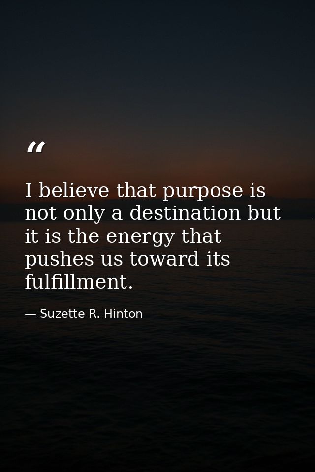 I believe that purpose is not only a destination but it is the energy that pushes us toward its fulfillment. — Suzette R. Hinton