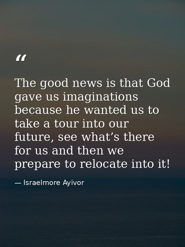 The good news is that God gave us imaginations because he wanted us to take a tour into our future, see what’s there for — Israelmore Ayivor