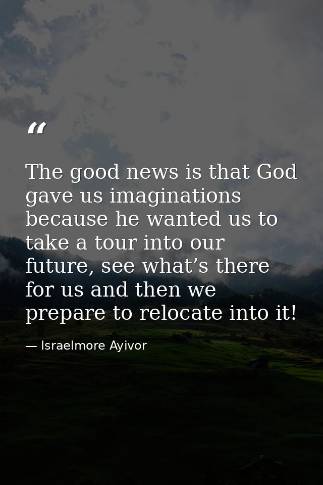 The good news is that God gave us imaginations because he wanted us to take a tour into our future, see what’s there for — Israelmore Ayivor