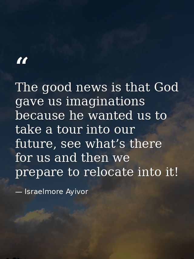 The good news is that God gave us imaginations because he wanted us to take a tour into our future, see what’s there for — Israelmore Ayivor