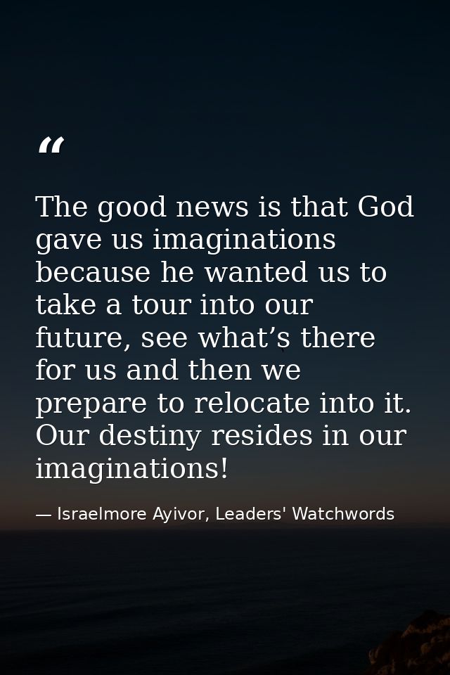 The good news is that God gave us imaginations because he wanted us to take a tour into our future, see what’s there for — Israelmore Ayivor, Leaders' Watchwords