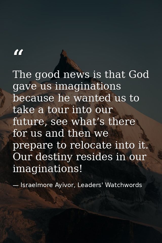 The good news is that God gave us imaginations because he wanted us to take a tour into our future, see what’s there for — Israelmore Ayivor, Leaders' Watchwords
