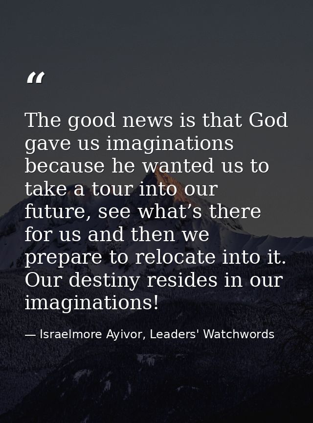 The good news is that God gave us imaginations because he wanted us to take a tour into our future, see what’s there for — Israelmore Ayivor, Leaders' Watchwords