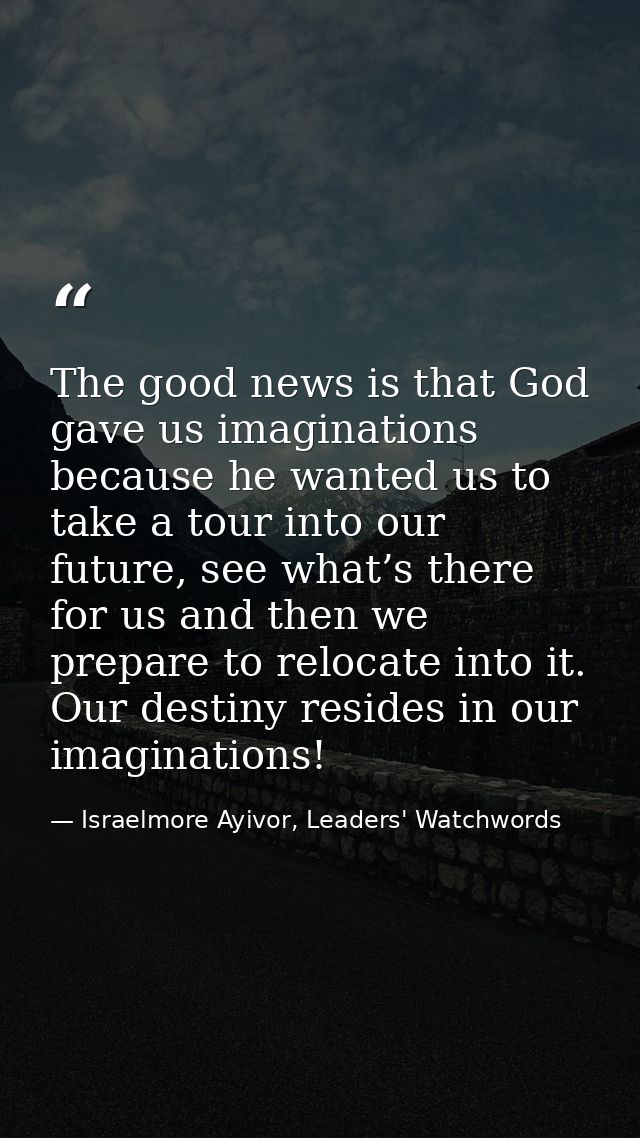 The good news is that God gave us imaginations because he wanted us to take a tour into our future, see what’s there for — Israelmore Ayivor, Leaders' Watchwords