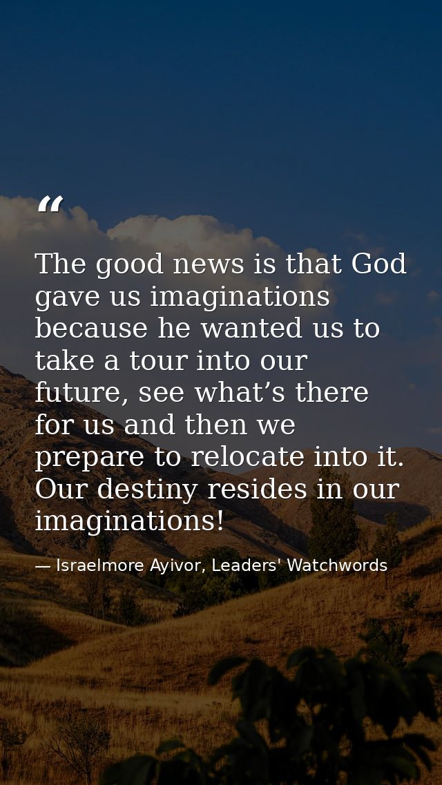 The good news is that God gave us imaginations because he wanted us to take a tour into our future, see what’s there for — Israelmore Ayivor, Leaders' Watchwords