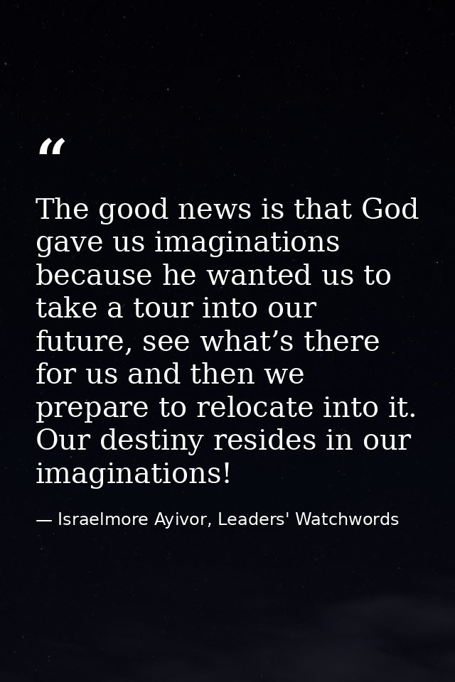 The good news is that God gave us imaginations because he wanted us to take a tour into our future, see what’s there for — Israelmore Ayivor, Leaders' Watchwords