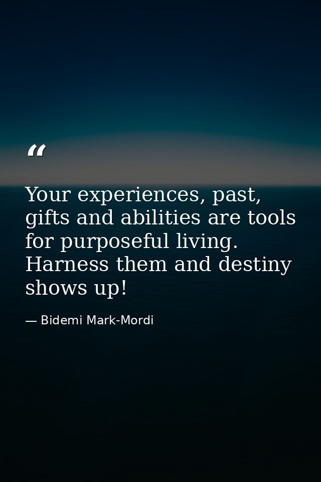 Your experiences, past, gifts and abilities are tools for purposeful living. Harness them and destiny shows up! — Bidemi Mark-Mordi