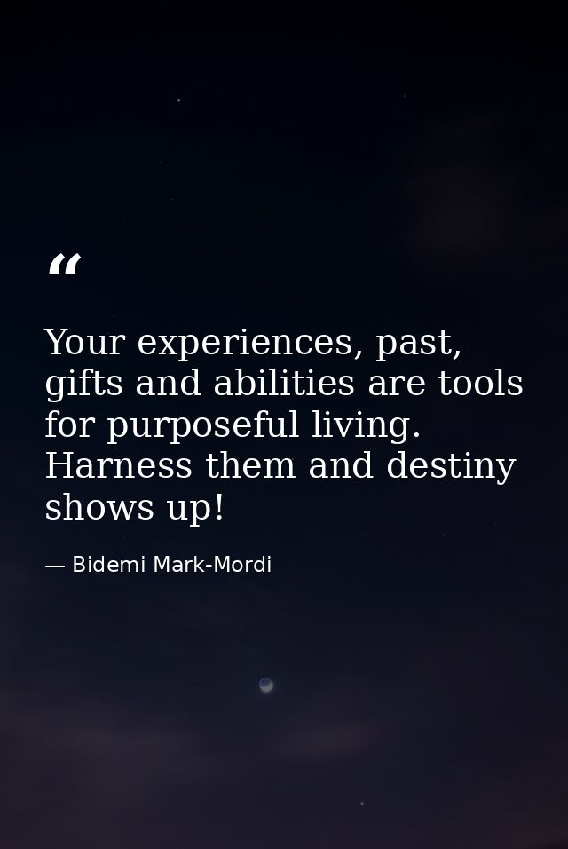 Your experiences, past, gifts and abilities are tools for purposeful living. Harness them and destiny shows up! — Bidemi Mark-Mordi