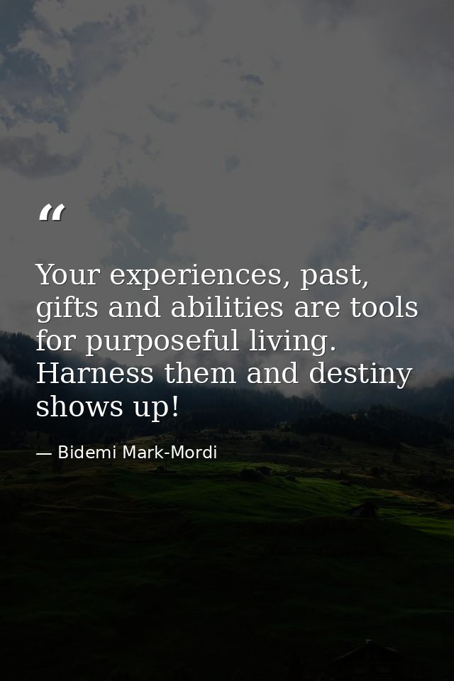 Your experiences, past, gifts and abilities are tools for purposeful living. Harness them and destiny shows up! — Bidemi Mark-Mordi