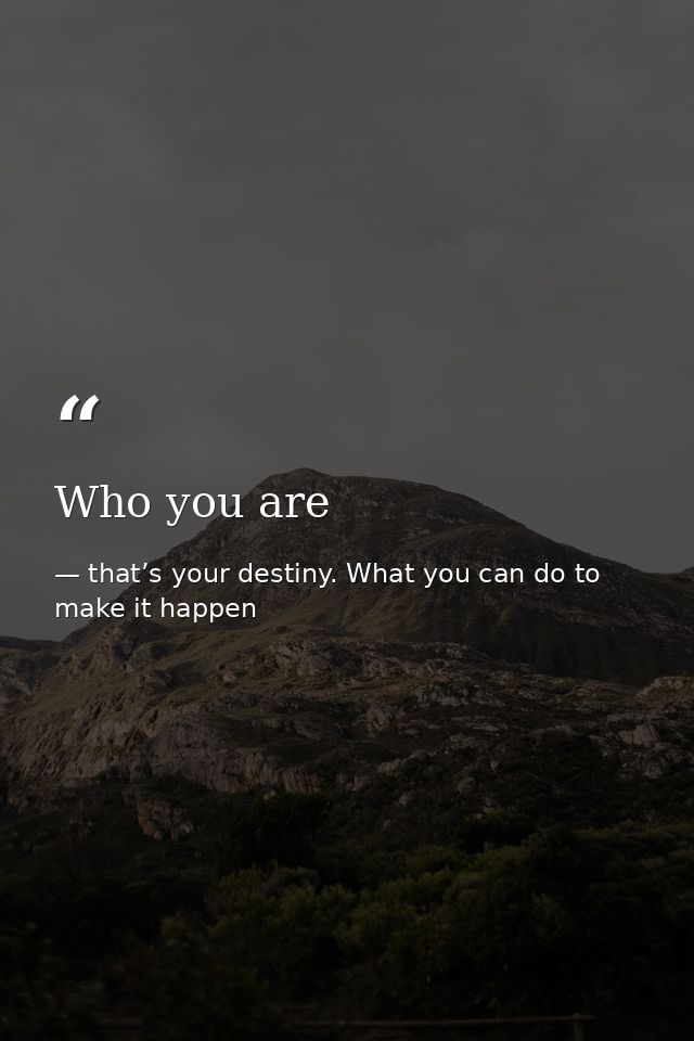 Who you are — that’s your destiny. What you can do to make it happen