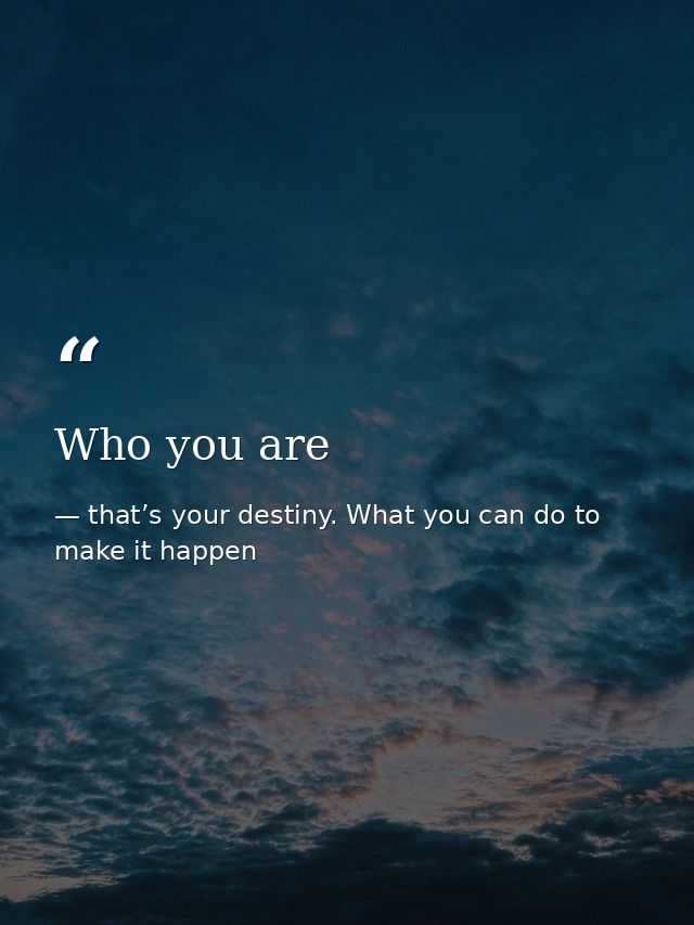 Who you are — that’s your destiny. What you can do to make it happen
