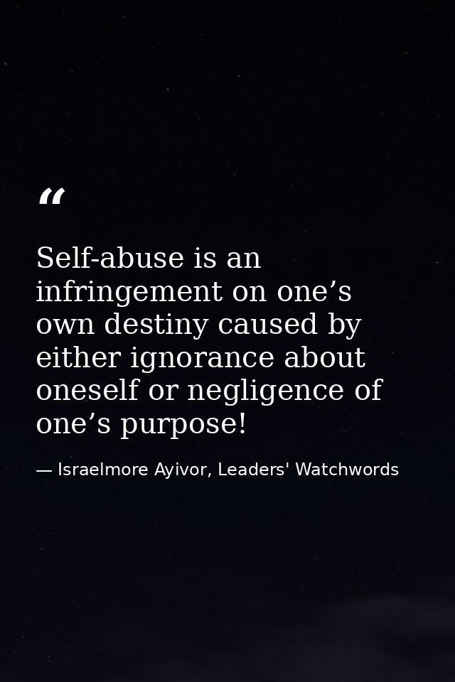 Self-abuse is an infringement on one’s own destiny caused by either ignorance about oneself or negligence of one’s purpo — Israelmore Ayivor, Leaders' Watchwords