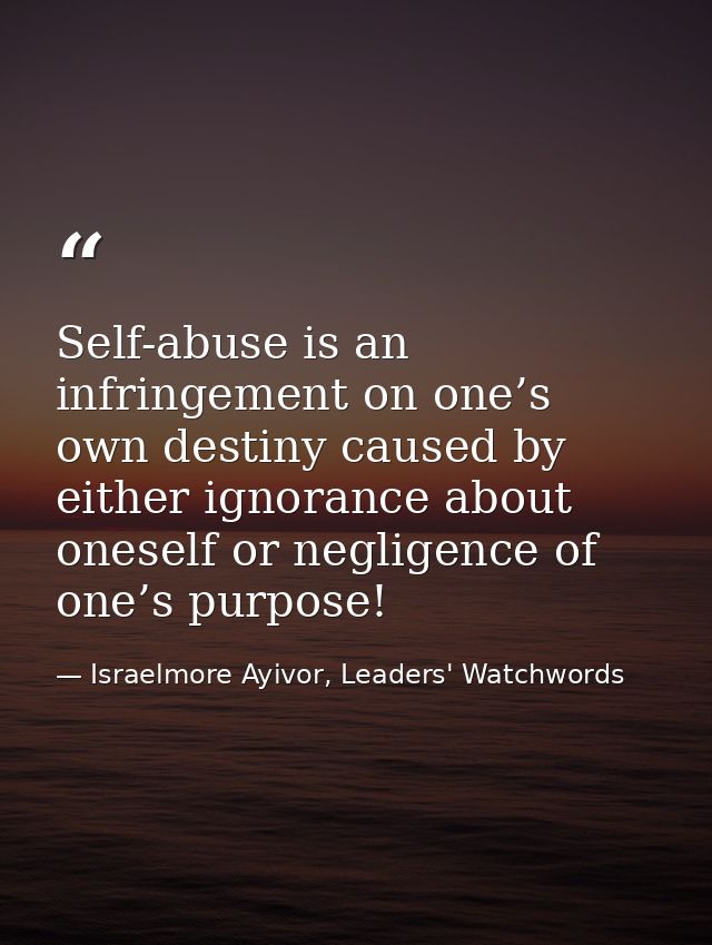 Self-abuse is an infringement on one’s own destiny caused by either ignorance about oneself or negligence of one’s purpo — Israelmore Ayivor, Leaders' Watchwords