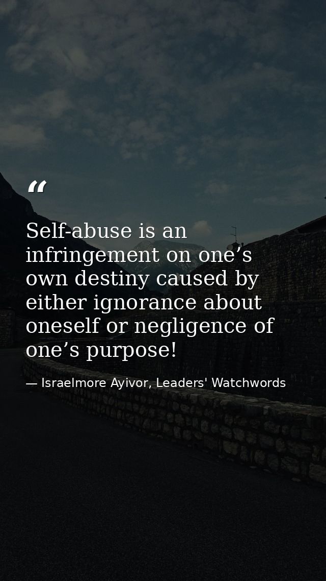 Self-abuse is an infringement on one’s own destiny caused by either ignorance about oneself or negligence of one’s purpo — Israelmore Ayivor, Leaders' Watchwords