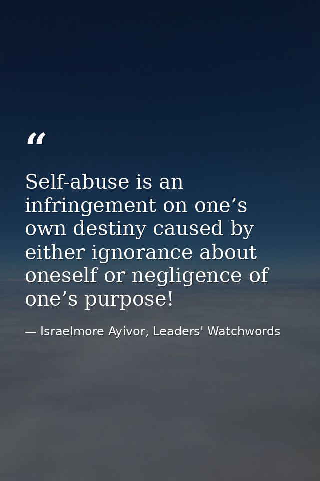 Self-abuse is an infringement on one’s own destiny caused by either ignorance about oneself or negligence of one’s purpo — Israelmore Ayivor, Leaders' Watchwords