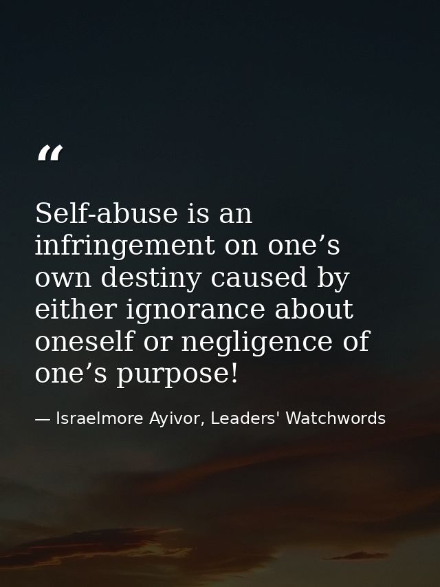 Self-abuse is an infringement on one’s own destiny caused by either ignorance about oneself or negligence of one’s purpo — Israelmore Ayivor, Leaders' Watchwords