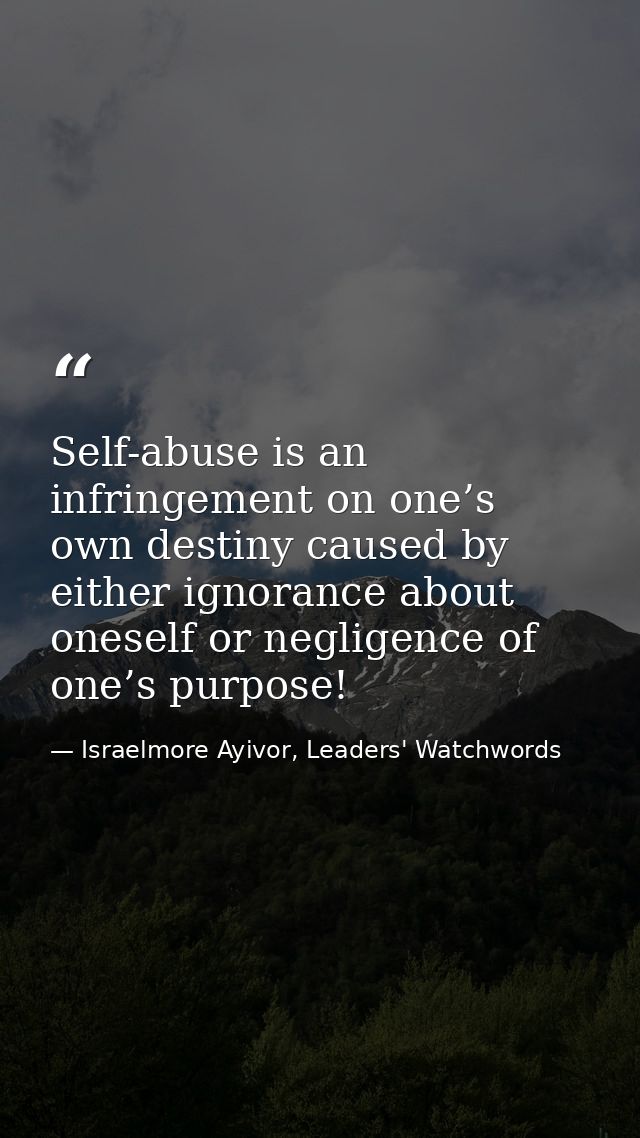 Self-abuse is an infringement on one’s own destiny caused by either ignorance about oneself or negligence of one’s purpo — Israelmore Ayivor, Leaders' Watchwords