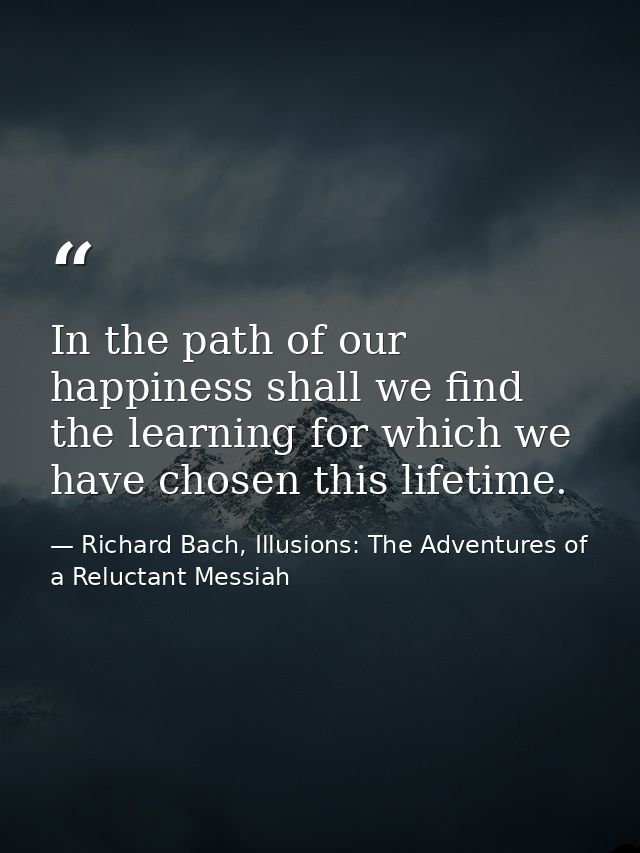 In the path of our happiness shall we find the learning for which we have chosen this lifetime. — Richard Bach, Illusions: The Adventures of a Reluctant Messiah