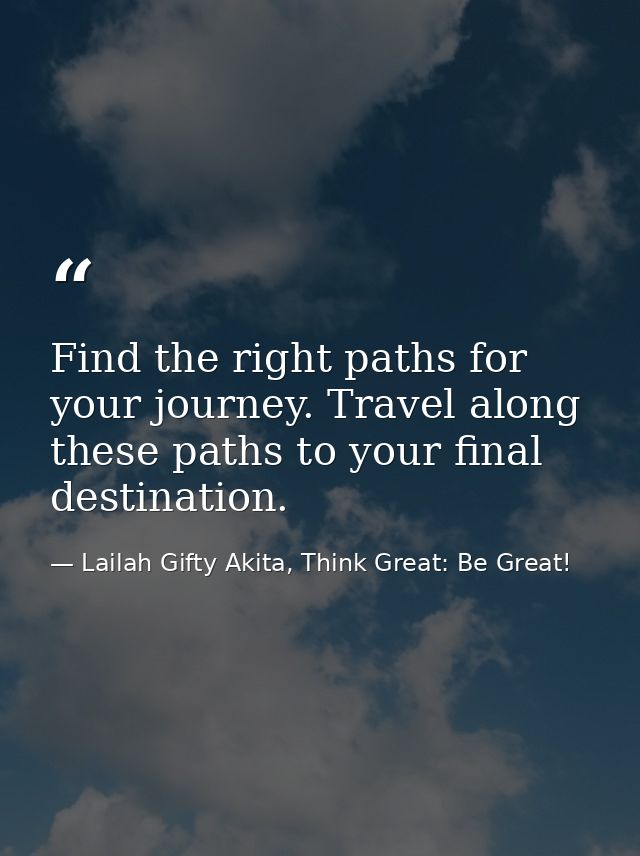 Find the right paths for your journey. Travel along these paths to your final destination. — Lailah Gifty Akita, Think Great: Be Great!