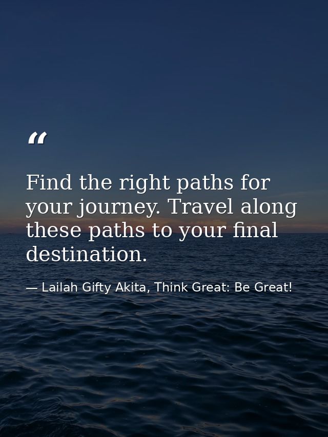 Find the right paths for your journey. Travel along these paths to your final destination. — Lailah Gifty Akita, Think Great: Be Great!