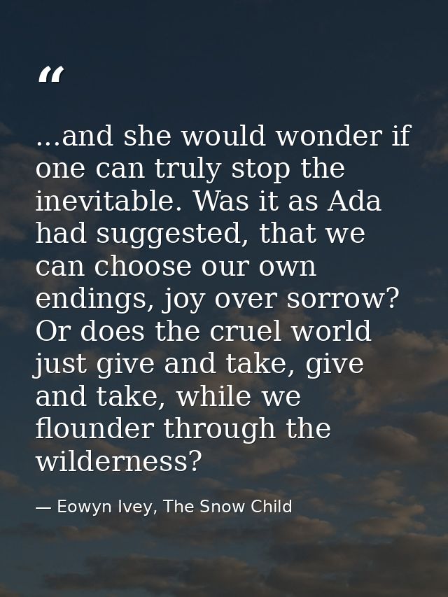 ...and she would wonder if one can truly stop the inevitable. Was it as Ada had suggested, that we can choose our own en — Eowyn Ivey, The Snow Child