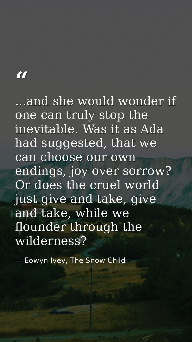 ...and she would wonder if one can truly stop the inevitable. Was it as Ada had suggested, that we can choose our own en — Eowyn Ivey, The Snow Child