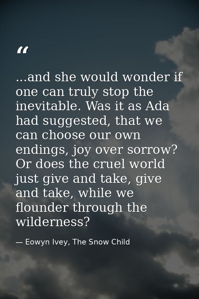 ...and she would wonder if one can truly stop the inevitable. Was it as Ada had suggested, that we can choose our own en — Eowyn Ivey, The Snow Child