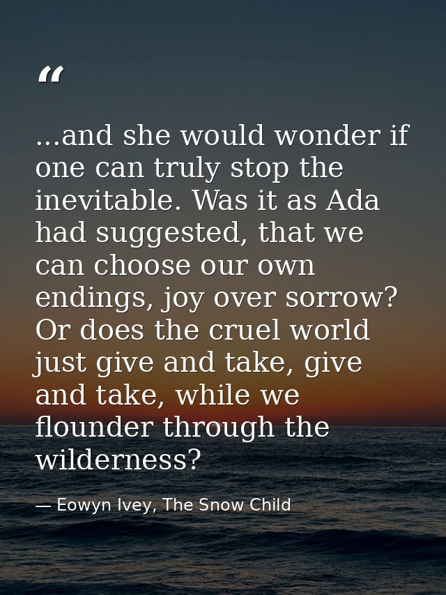 ...and she would wonder if one can truly stop the inevitable. Was it as Ada had suggested, that we can choose our own en — Eowyn Ivey, The Snow Child
