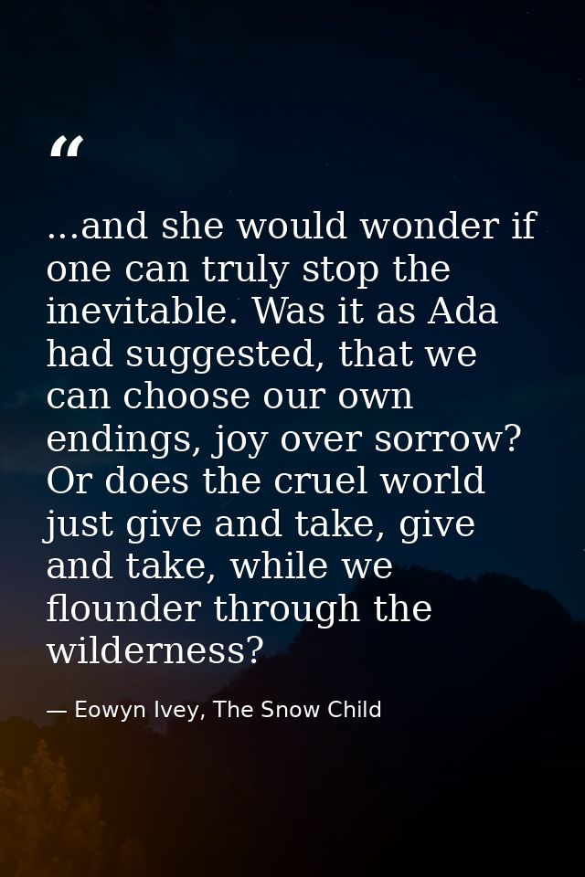 ...and she would wonder if one can truly stop the inevitable. Was it as Ada had suggested, that we can choose our own en — Eowyn Ivey, The Snow Child