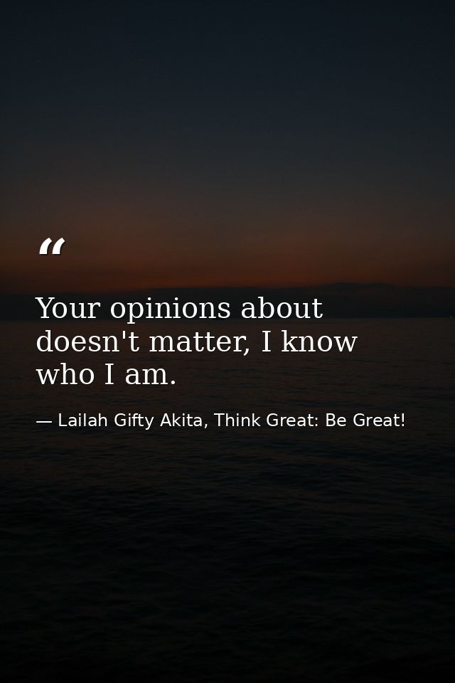 Your opinions about doesn't matter, I know who I am. — Lailah Gifty Akita, Think Great: Be Great!
