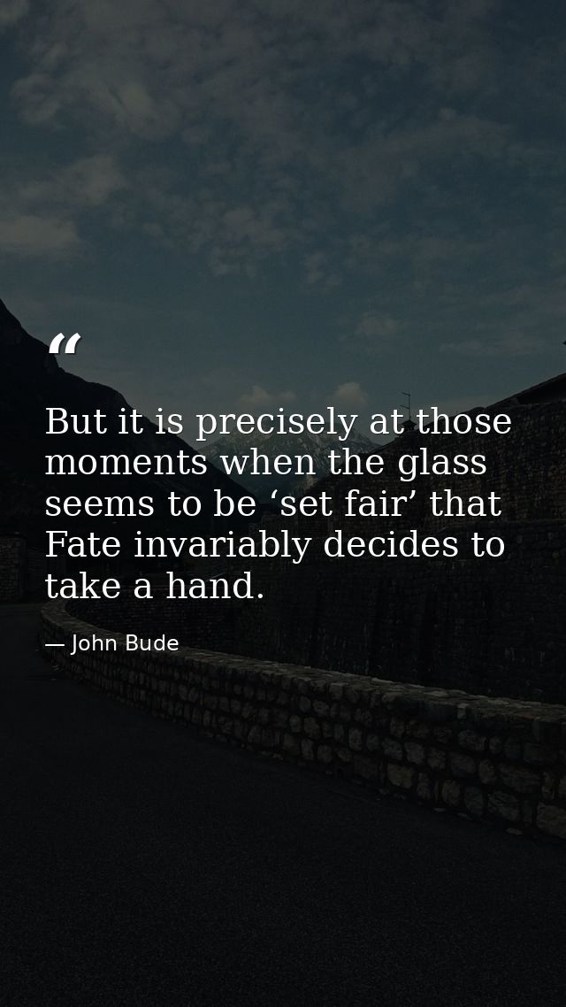 But it is precisely at those moments when the glass seems to be ‘set fair’ that Fate invariably decides to take a hand. — John Bude