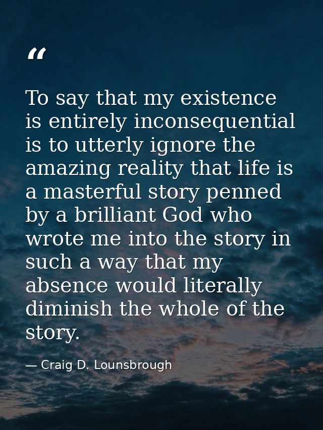 To say that my existence is entirely inconsequential is to utterly ignore the amazing reality that life is a masterful s — Craig D. Lounsbrough